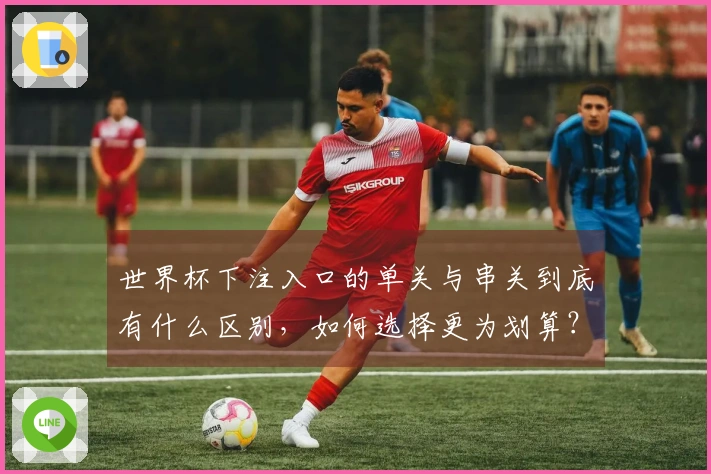 世界杯下注入口的单关与串关到底有什么区别，如何选择更为划算？