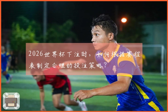2026世界杯下注时，如何根据赛程表制定合理的投注策略？