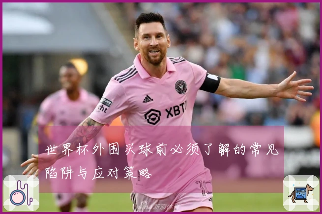 世界杯外围买球前必须了解的常见陷阱与应对策略