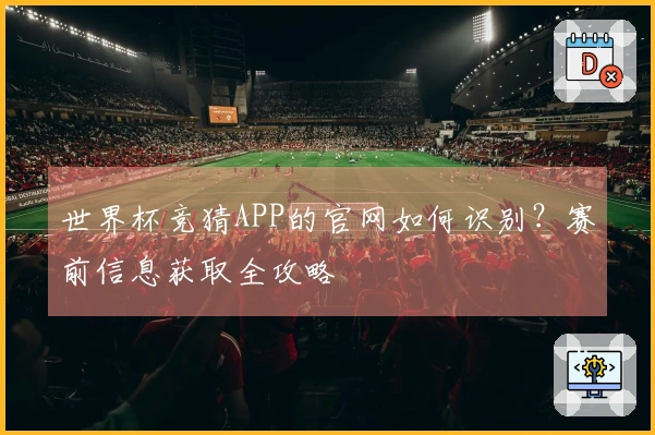 世界杯竞猜APP的官网如何识别？赛前信息获取全攻略