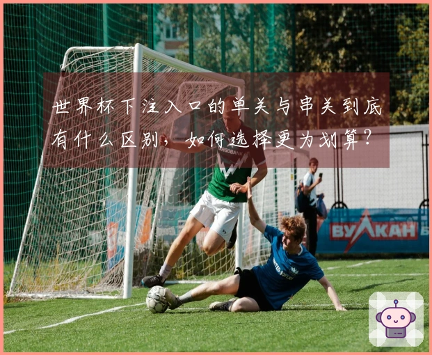 世界杯下注入口的单关与串关到底有什么区别，如何选择更为划算？