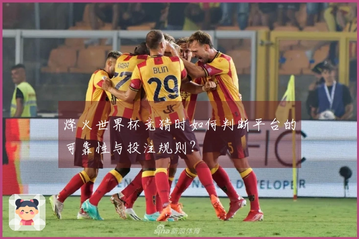 烽火世界杯竞猜时如何判断平台的可靠性与投注规则？