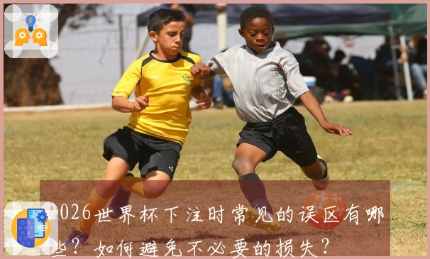 2026世界杯下注时常见的误区有哪些？如何避免不必要的损失？