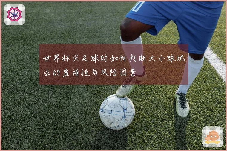 世界杯买足球时如何判断大小球玩法的靠谱性与风险因素