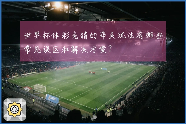 世界杯体彩竞猜的串关玩法有哪些常见误区和解决方案？