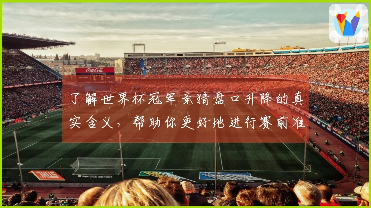 了解世界杯冠军竞猜盘口升降的真实含义，帮助你更好地进行赛前准备