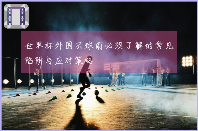 世界杯外围买球前必须了解的常见陷阱与应对策略