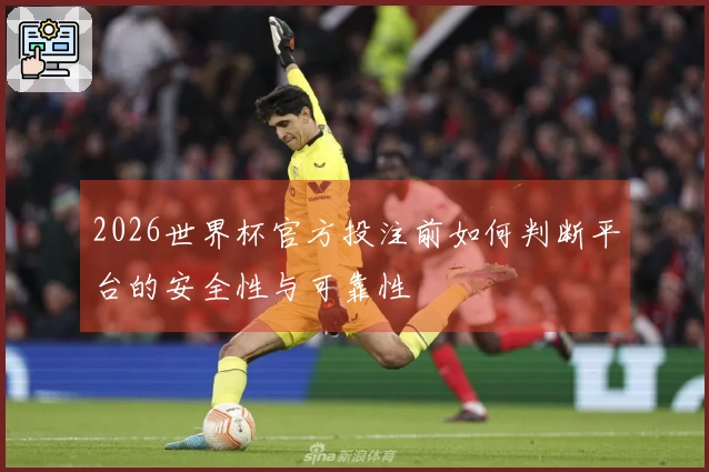 2026世界杯官方投注前如何判断平台的安全性与可靠性
