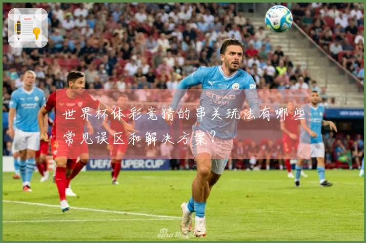 世界杯体彩竞猜的串关玩法有哪些常见误区和解决方案？