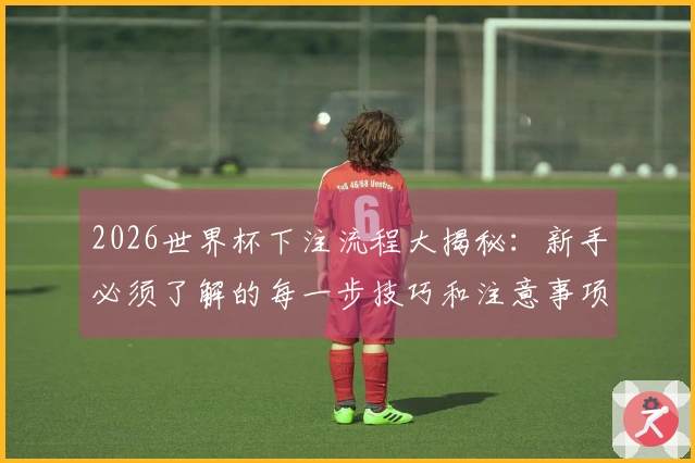 2026世界杯下注流程大揭秘：新手必须了解的每一步技巧和注意事项