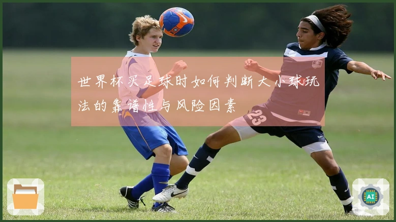 世界杯买足球时如何判断大小球玩法的靠谱性与风险因素