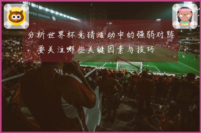 分析世界杯竞猜活动中的强弱对阵，要关注哪些关键因素与技巧