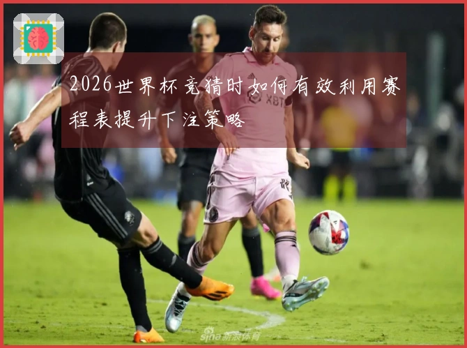 2026世界杯竞猜时如何有效利用赛程表提升下注策略