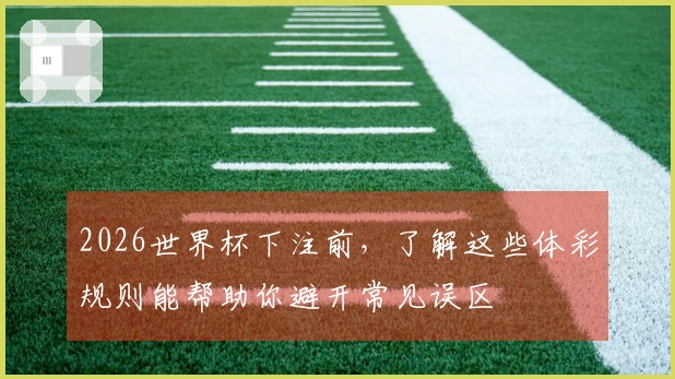 2026世界杯下注前，了解这些体彩规则能帮助你避开常见误区