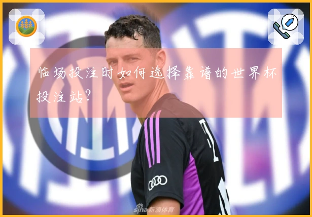 临场投注时如何选择靠谱的世界杯投注站？