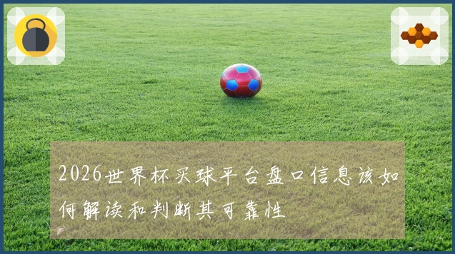 2026世界杯买球平台盘口信息该如何解读和判断其可靠性
