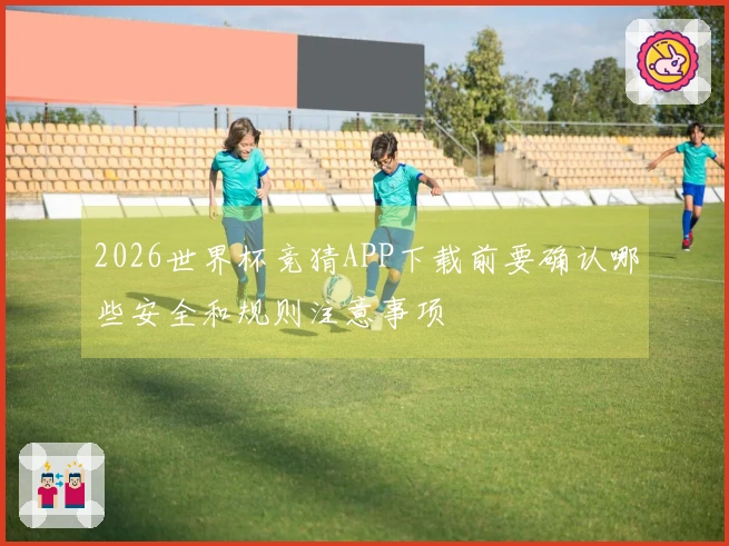 2026世界杯竞猜APP下载前要确认哪些安全和规则注意事项