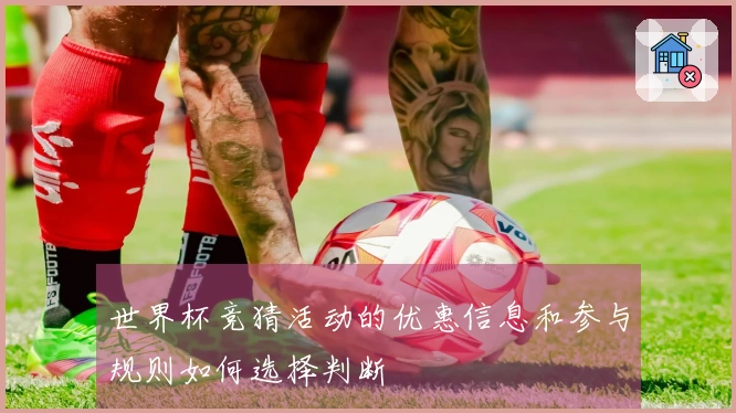 世界杯竞猜活动的优惠信息和参与规则如何选择判断