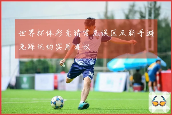 世界杯体彩竞猜常见误区及新手避免踩坑的实用建议