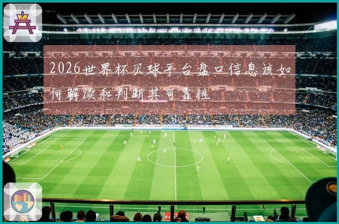 2026世界杯买球平台盘口信息该如何解读和判断其可靠性