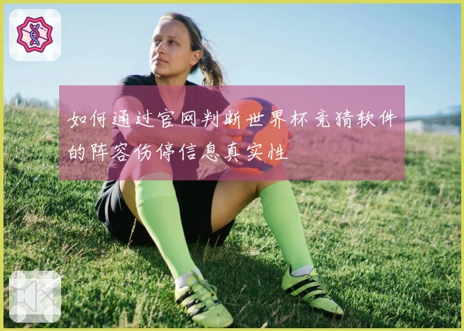 如何通过官网判断世界杯竞猜软件的阵容伤停信息真实性