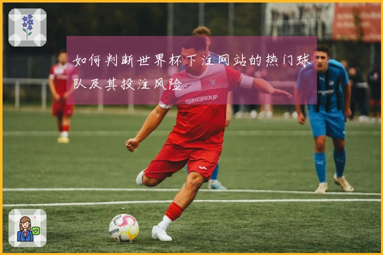 如何判断世界杯下注网站的热门球队及其投注风险