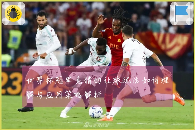 世界杯冠军竞猜的让球玩法如何理解与应用策略解析