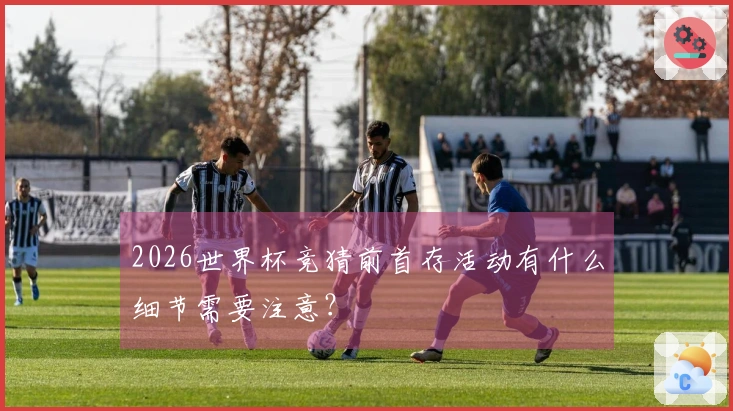 2026世界杯竞猜前首存活动有什么细节需要注意？