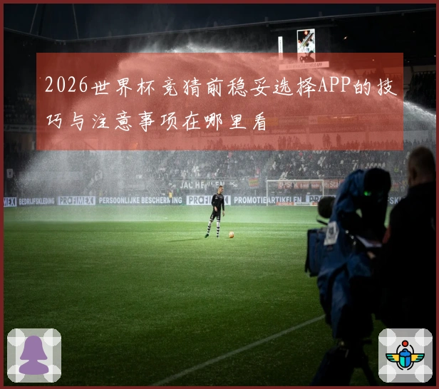 2026世界杯竞猜前稳妥选择APP的技巧与注意事项在哪里看