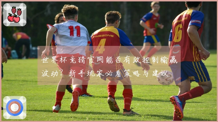 世界杯竞猜官网能否有效控制输赢波动？新手玩家必看策略与建议