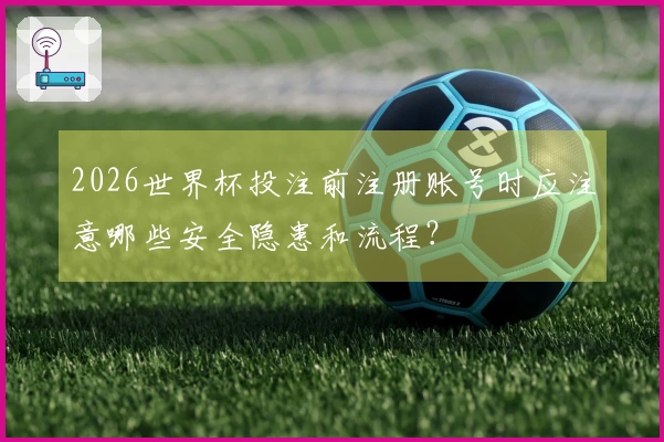 2026世界杯投注前注册账号时应注意哪些安全隐患和流程？