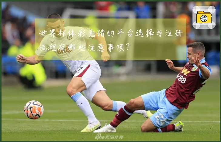 世界杯体彩竞猜的平台选择与注册流程有哪些注意事项？
