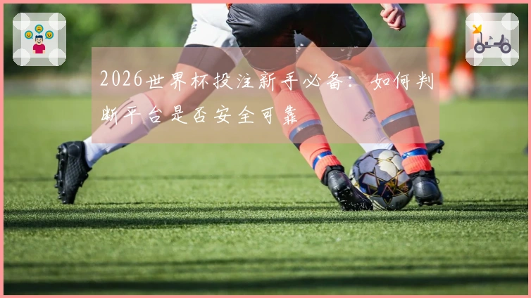 2026世界杯投注新手必备：如何判断平台是否安全可靠