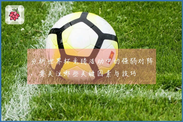 分析世界杯竞猜活动中的强弱对阵，要关注哪些关键因素与技巧