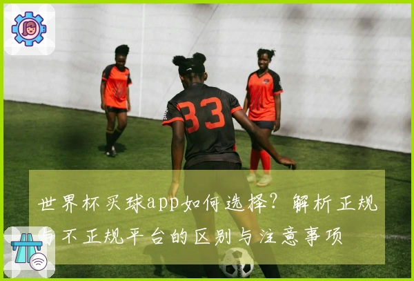 世界杯买球app如何选择？解析正规与不正规平台的区别与注意事项