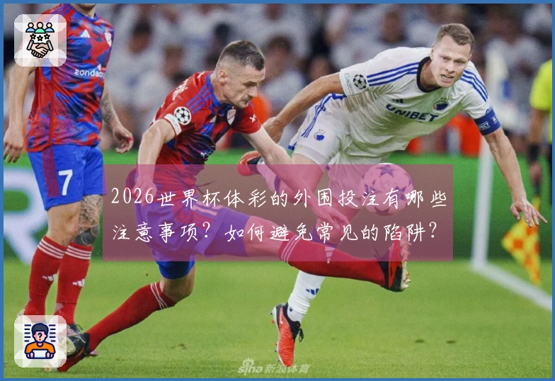 2026世界杯体彩的外围投注有哪些注意事项？如何避免常见的陷阱？