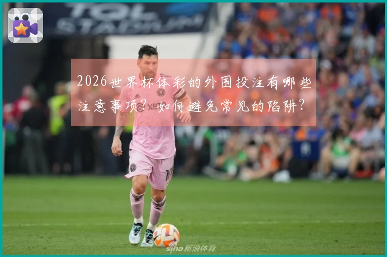2026世界杯体彩的外围投注有哪些注意事项？如何避免常见的陷阱？