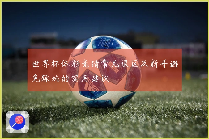 世界杯体彩竞猜常见误区及新手避免踩坑的实用建议